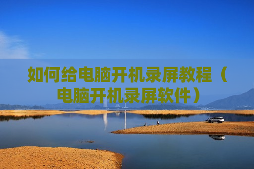 如何给电脑开机录屏教程（电脑开机录屏软件）
