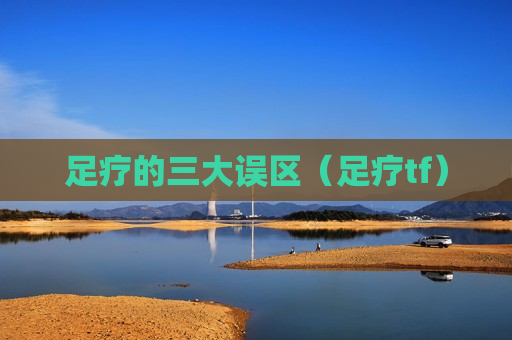 足疗的三大误区（足疗tf）