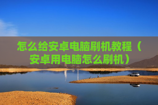 怎么给安卓电脑刷机教程（安卓用电脑怎么刷机）