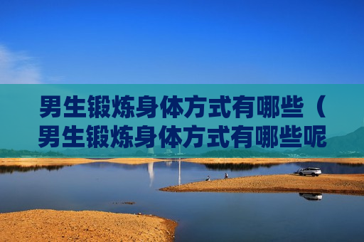 男生锻炼身体方式有哪些（男生锻炼身体方式有哪些呢）