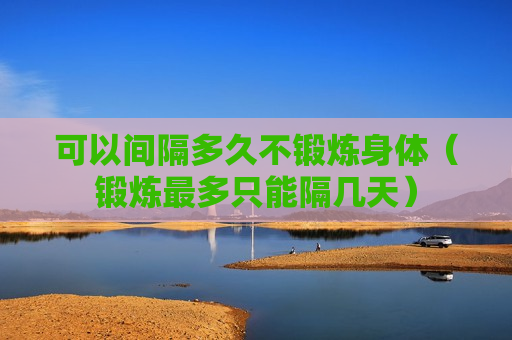 可以间隔多久不锻炼身体（锻炼最多只能隔几天）