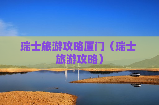 瑞士旅游攻略厦门（瑞士 旅游攻略）