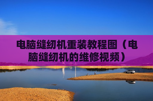 电脑缝纫机重装教程图（电脑缝纫机的维修视频）