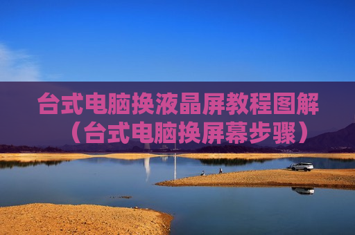 台式电脑换液晶屏教程图解（台式电脑换屏幕步骤）