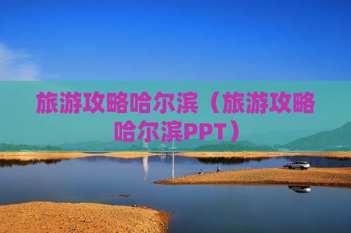 旅游攻略哈尔滨（旅游攻略哈尔滨PPT）