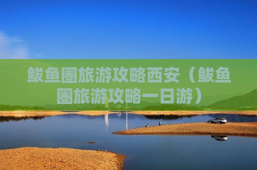 鲅鱼圈旅游攻略西安（鲅鱼圈旅游攻略一日游）