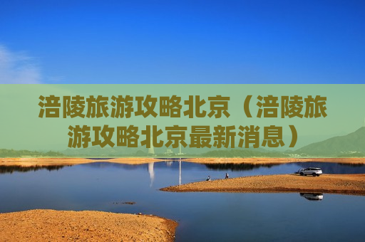 涪陵旅游攻略北京（涪陵旅游攻略北京最新消息）
