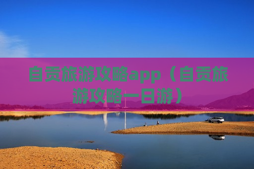 自贡旅游攻略app（自贡旅游攻略一日游）