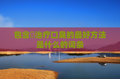 包含​治疗口臭的最好方法是什么的词条