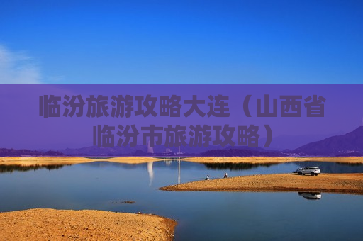 临汾旅游攻略大连（山西省临汾市旅游攻略）