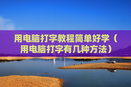 用电脑打字教程简单好学（用电脑打字有几种方法）