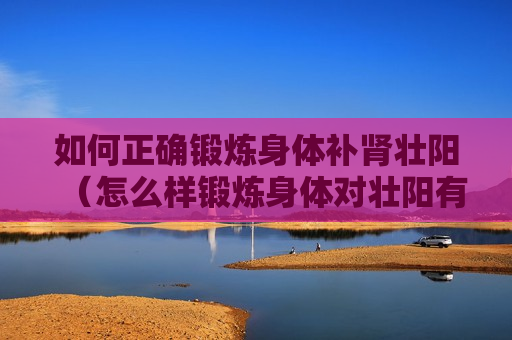如何正确锻炼身体补肾壮阳（怎么样锻炼身体对壮阳有效果）