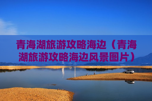 青海湖旅游攻略海边（青海湖旅游攻略海边风景图片）