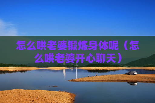 怎么哄老婆锻炼身体呢（怎么哄老婆开心聊天）
