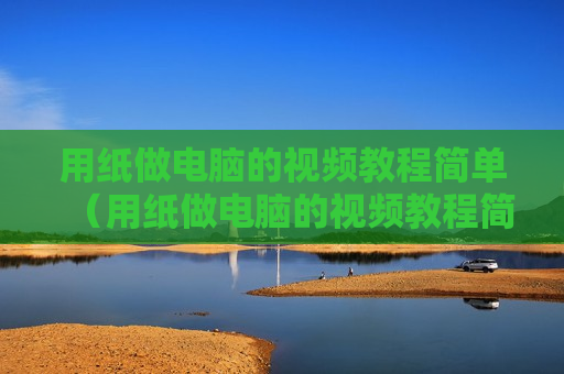 用纸做电脑的视频教程简单（用纸做电脑的视频教程简单又漂亮）