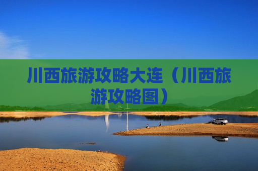 川西旅游攻略大连（川西旅游攻略图）
