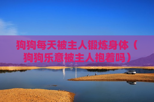 狗狗每天被主人锻炼身体（狗狗乐意被主人抱着吗）