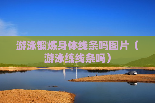 游泳锻炼身体线条吗图片（游泳练线条吗）