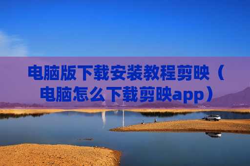 电脑版下载安装教程剪映（电脑怎么下载剪映app）