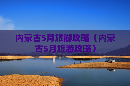 内蒙古5月旅游攻略（内蒙古5月旅游攻略）