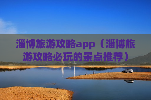 淄博旅游攻略app（淄博旅游攻略必玩的景点推荐）