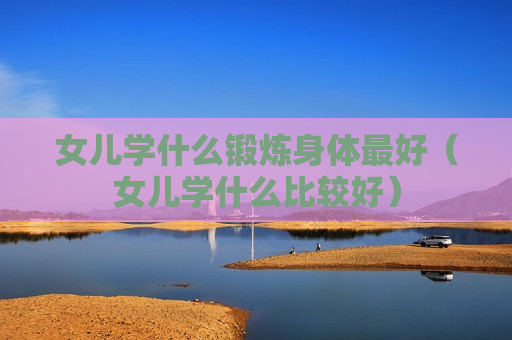 女儿学什么锻炼身体最好（女儿学什么比较好）