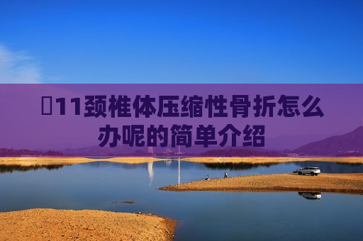 ​11颈椎体压缩性骨折怎么办呢的简单介绍