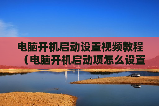 电脑开机启动设置视频教程（电脑开机启动项怎么设置?）