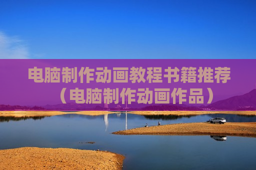 电脑制作动画教程书籍推荐（电脑制作动画作品）
