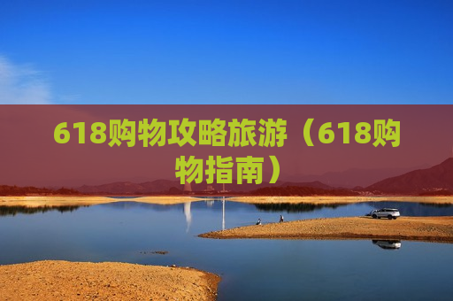 618购物攻略旅游（618购物指南）