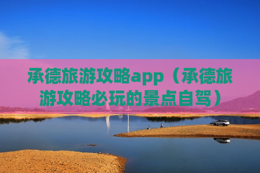 承德旅游攻略app（承德旅游攻略必玩的景点自驾）