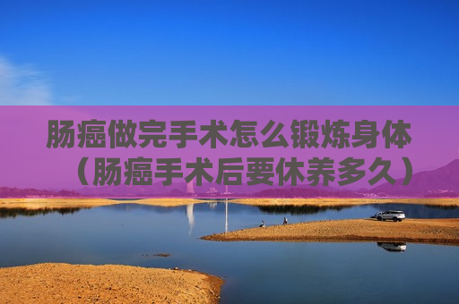 肠癌做完手术怎么锻炼身体（肠癌手术后要休养多久）