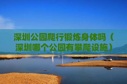 深圳公园爬行锻炼身体吗（深圳哪个公园有攀爬设施）
