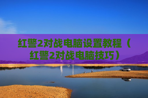 红警2对战电脑设置教程（红警2对战电脑技巧）