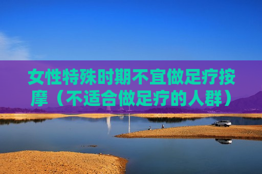女性特殊时期不宜做足疗按摩（不适合做足疗的人群）