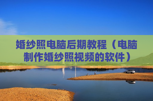 婚纱照电脑后期教程（电脑制作婚纱照视频的软件）