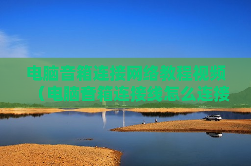 电脑音箱连接网络教程视频（电脑音箱连接线怎么连接电脑）