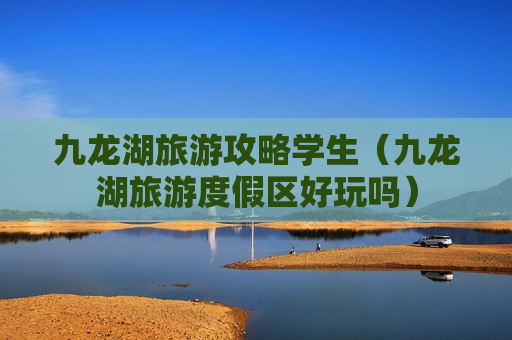 九龙湖旅游攻略学生（九龙湖旅游度假区好玩吗）
