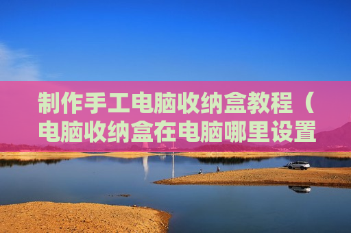 制作手工电脑收纳盒教程（电脑收纳盒在电脑哪里设置）