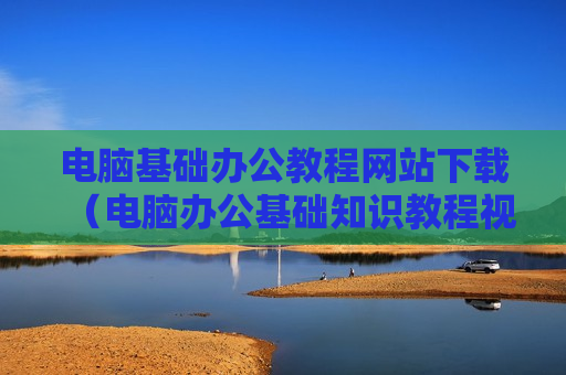 电脑基础办公教程网站下载（电脑办公基础知识教程视频）