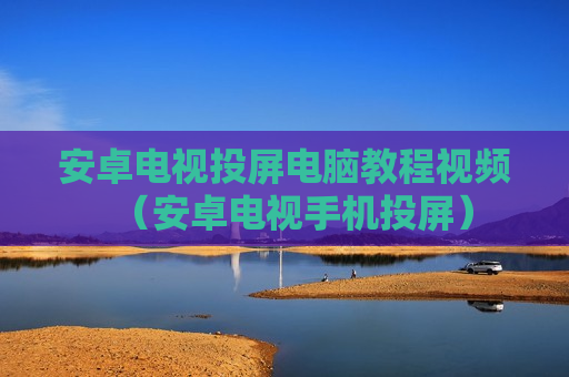 安卓电视投屏电脑教程视频（安卓电视手机投屏）