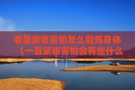老是紧张害怕怎么锻炼身体（一直紧张害怕会有些什么症状）