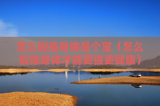 怎么锻炼身体是个宝（怎么锻炼身体才能更强更健康）