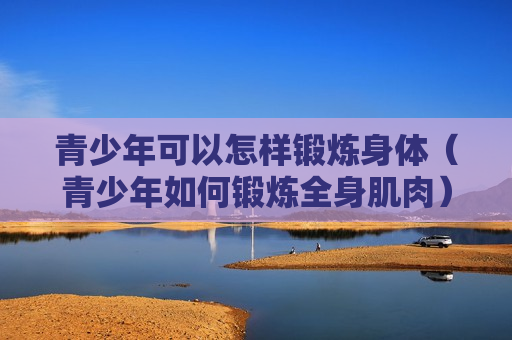 青少年可以怎样锻炼身体（青少年如何锻炼全身肌肉）