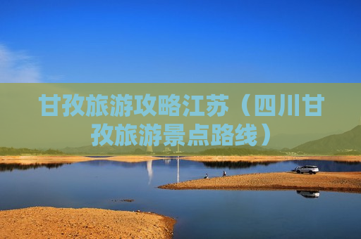 甘孜旅游攻略江苏（四川甘孜旅游景点路线）