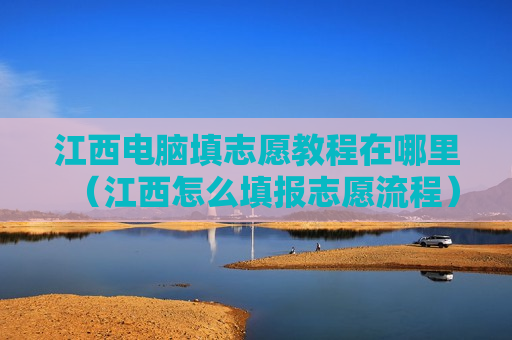 江西电脑填志愿教程在哪里（江西怎么填报志愿流程）