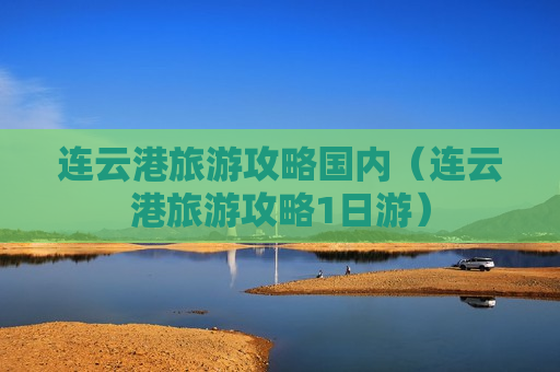 连云港旅游攻略国内（连云港旅游攻略1日游）