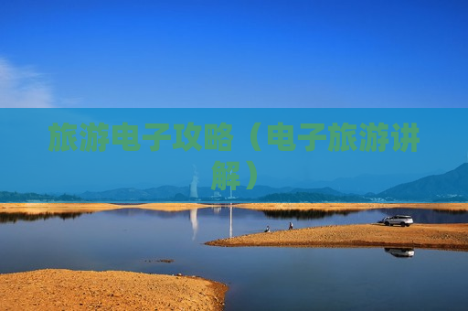 旅游电子攻略（电子旅游讲解）