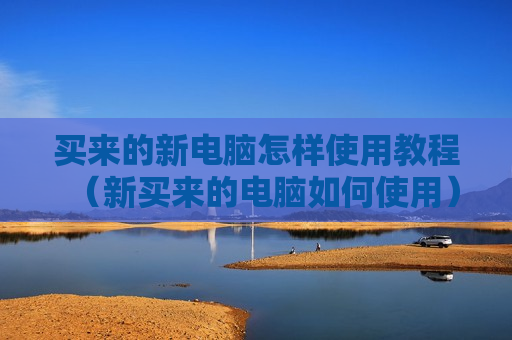 买来的新电脑怎样使用教程（新买来的电脑如何使用）