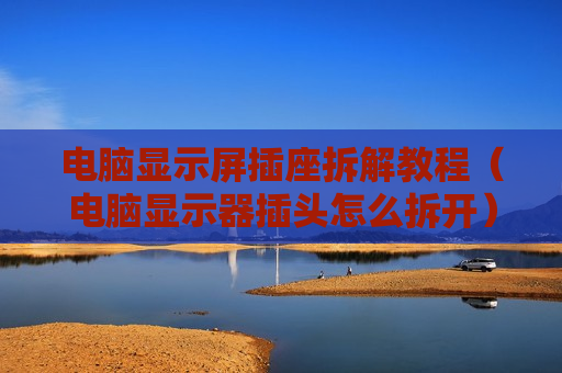 电脑显示屏插座拆解教程（电脑显示器插头怎么拆开）